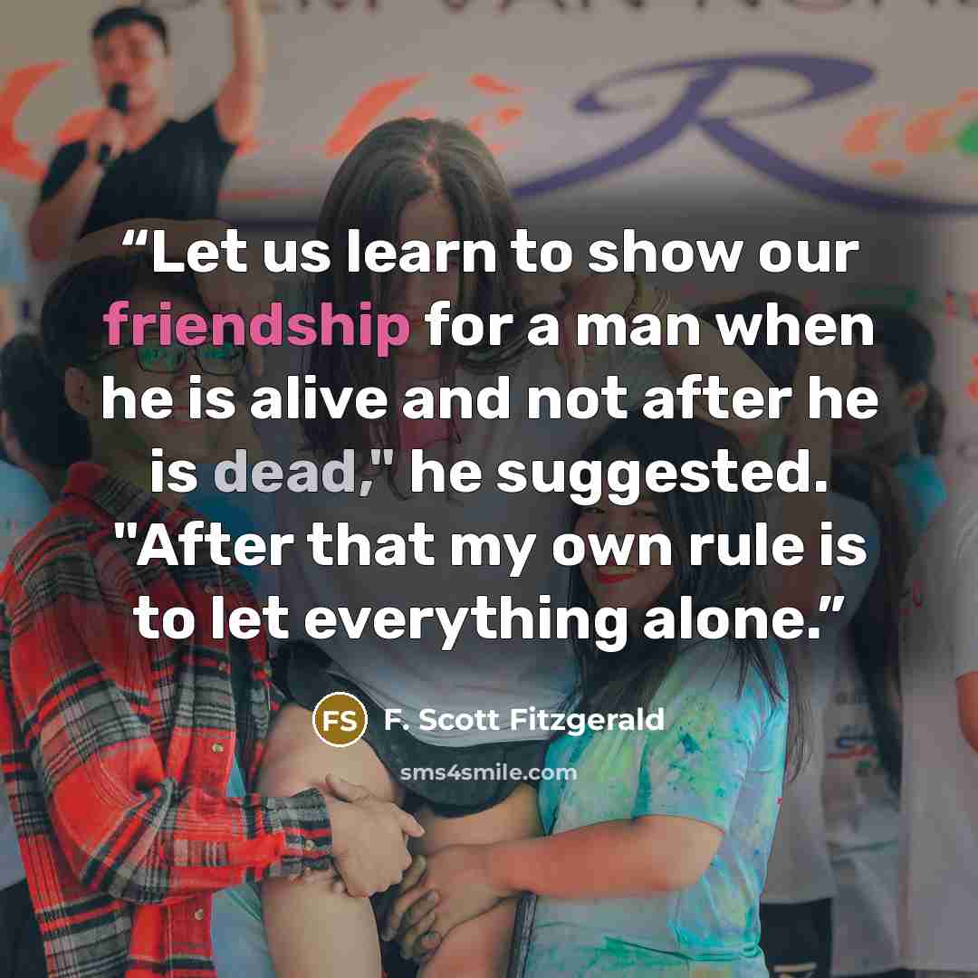 “Let us learn to show our friendship for a man when he is alive and not after he is dead," he suggested. "After that my own rule is to let everything alone.” quote by F. Scott Fitzgerald