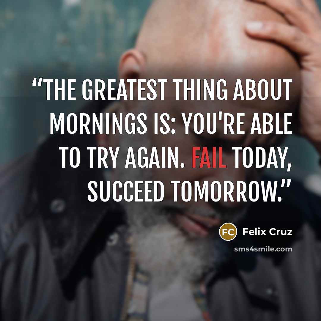 “The greatest thing about mornings is: you're able to try again. Fail today, succeed tomorrow.” quote by Felix Cruz
