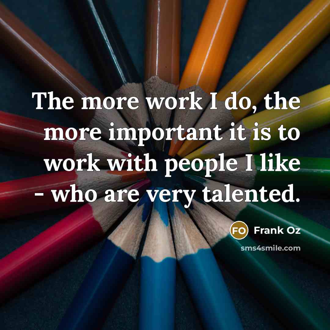 “The more work I do, the more important it is to work with people I like - who are very talented.” quote by Frank Oz
