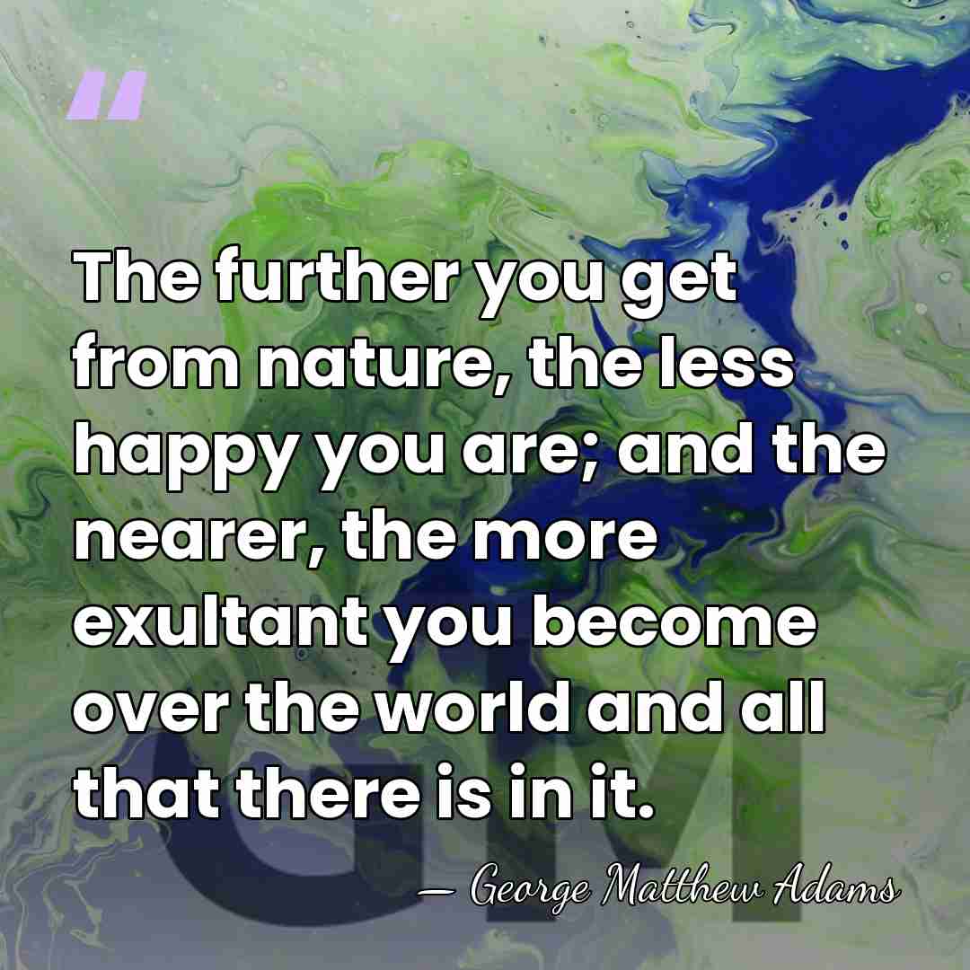 The further you get from nature, the less happy you are; and&hellip; - George Matthew Adams