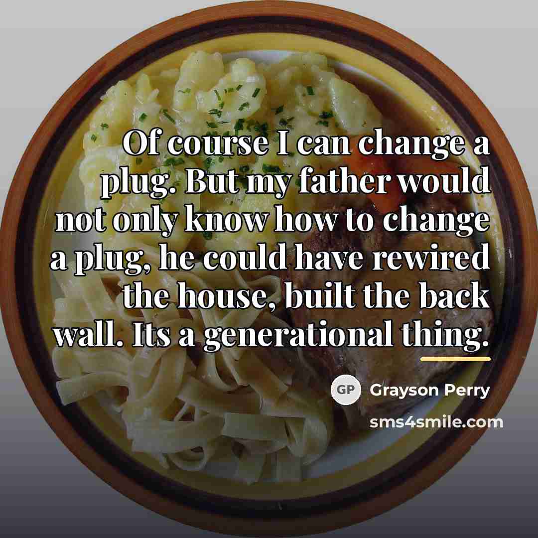 “Of course I can change a plug. But my father…” quote by Grayson Perry