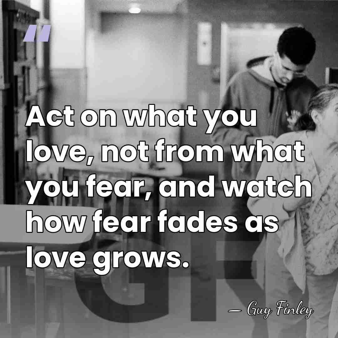 Act on what you love, not from what you fear, and watch&hellip; - Guy Finley