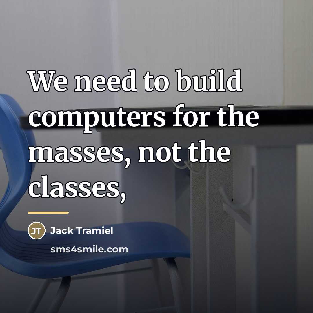 “We need to build computers for the masses, not the…” quote by Jack Tramiel