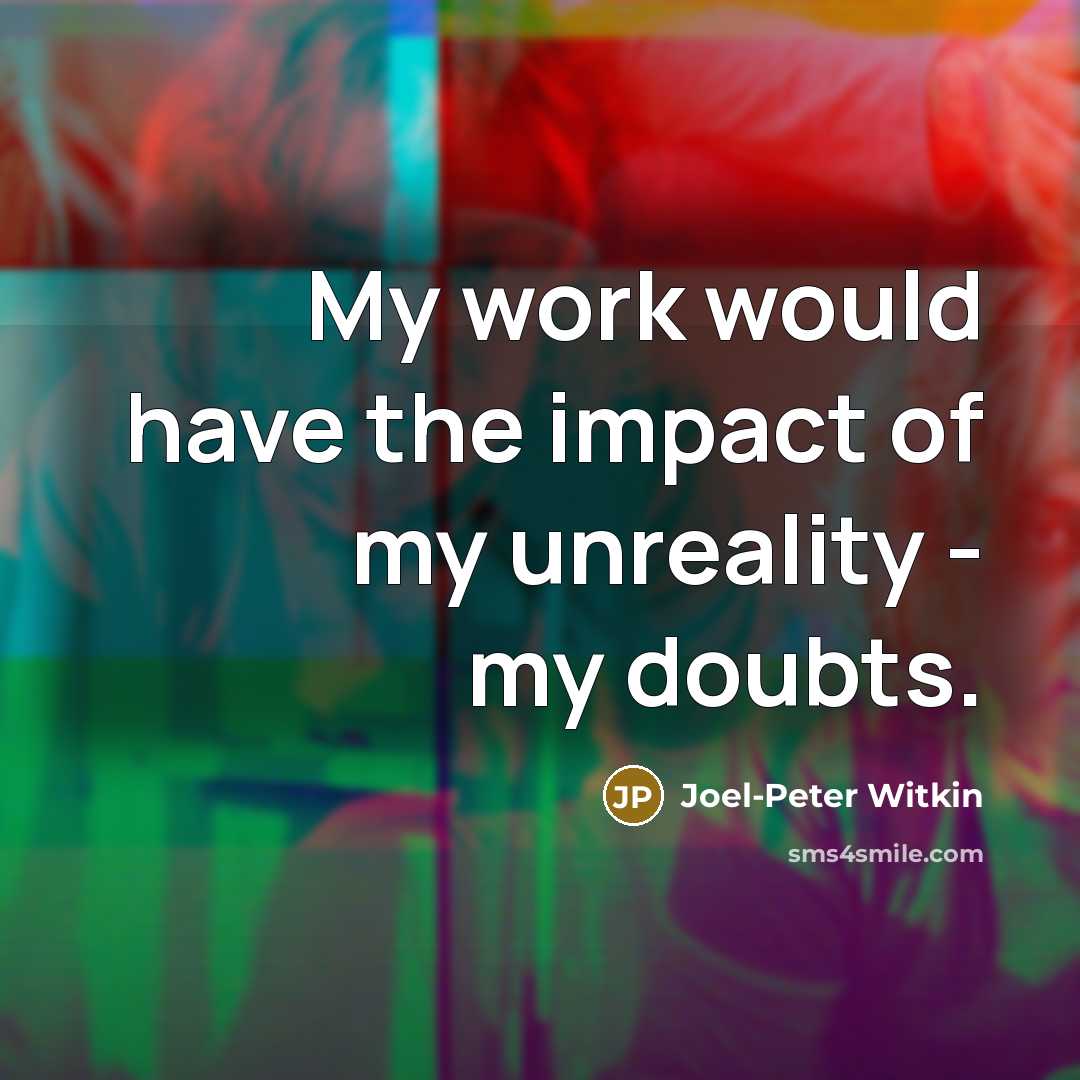 “My work would have the impact of my unreality -…” quote by Joel-Peter Witkin