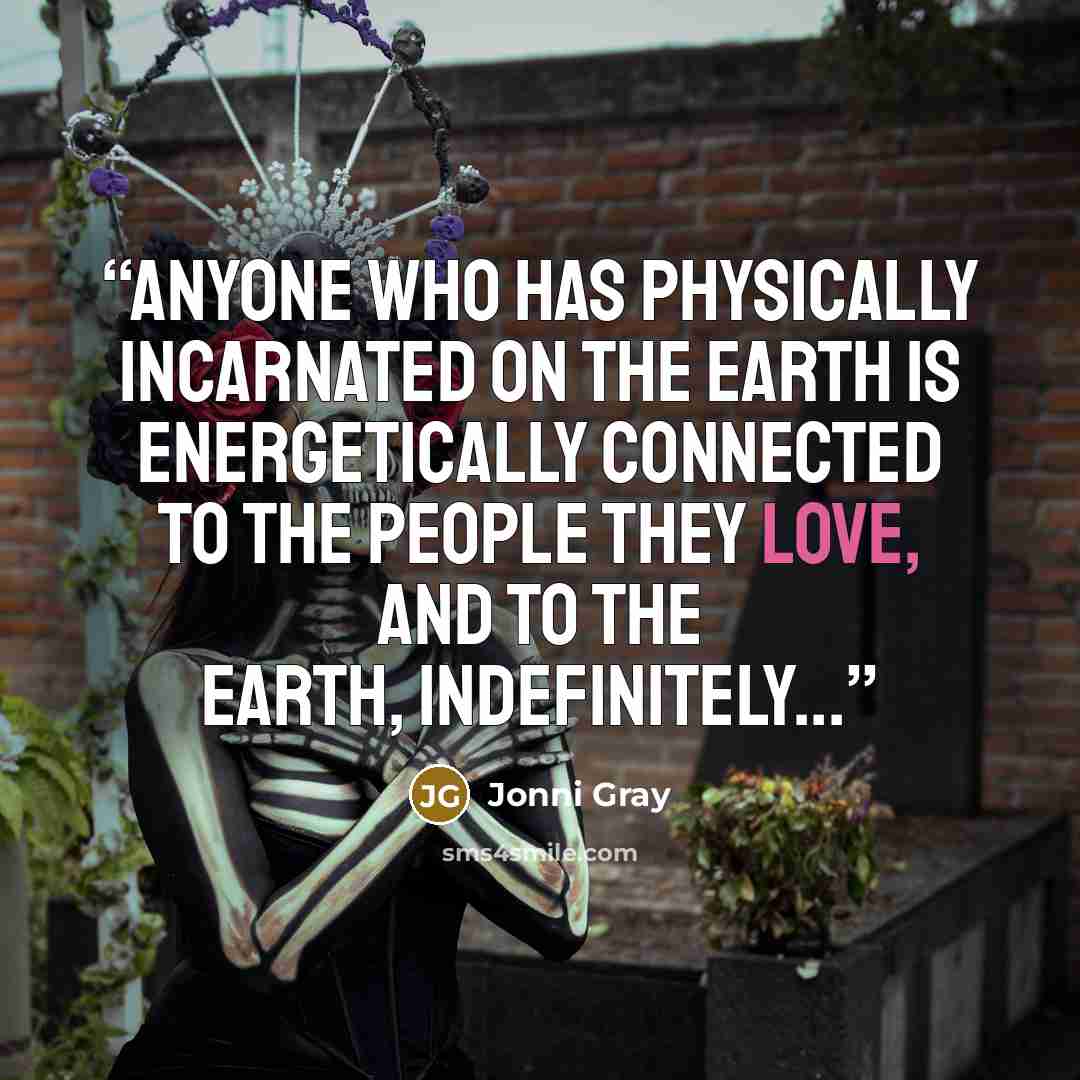 “Anyone who has physically incarnated on the Earth is energetically connected to the people they love, and to the Earth, indefinitely...” quote by Jonni Gray