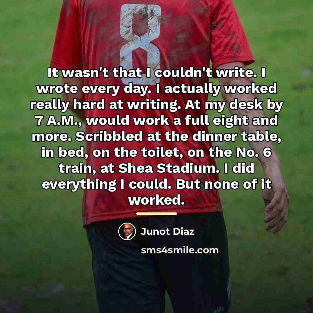 “It wasn't that I couldn't write. I wrote every day.…” quote by Junot Diaz