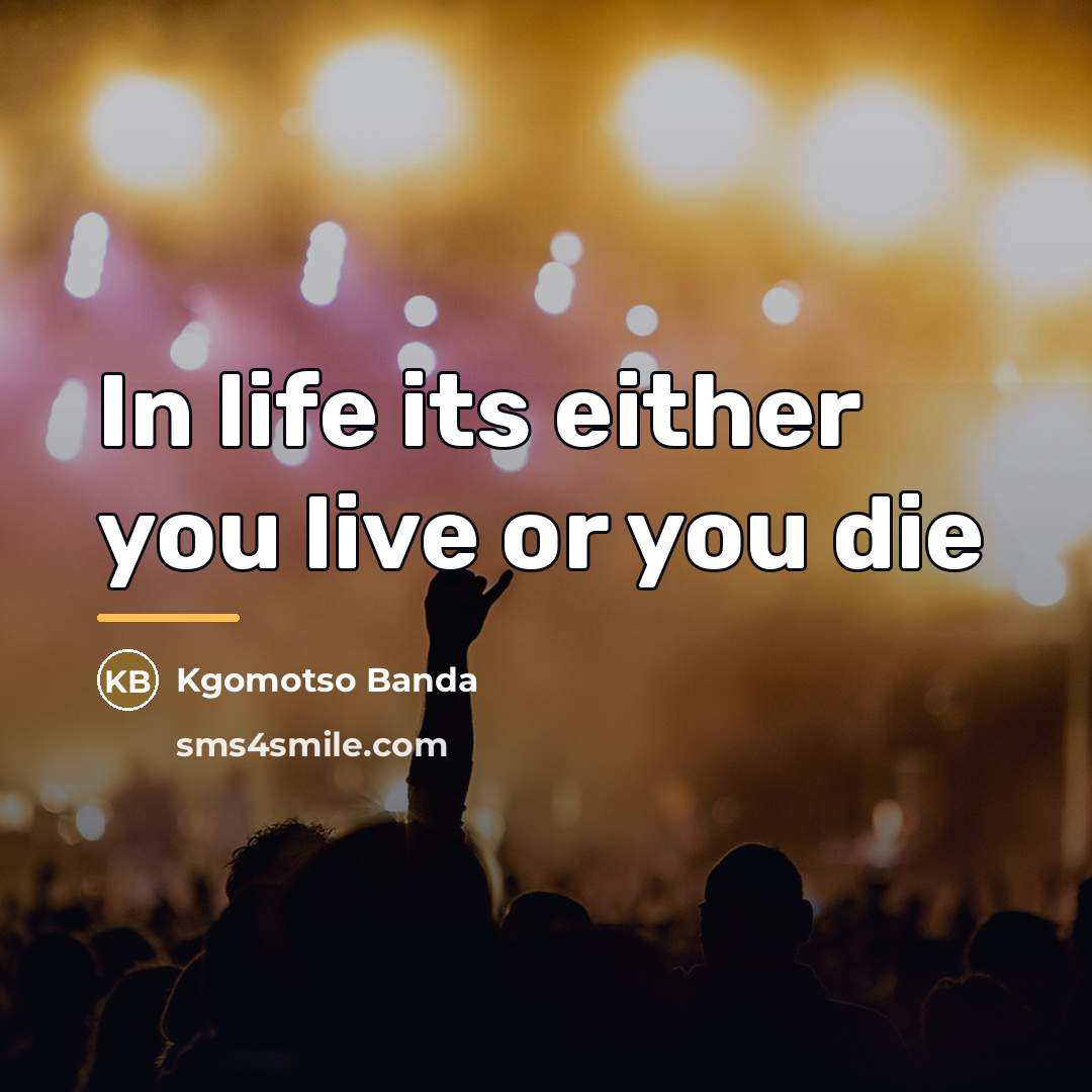 “In life its either you live or you die…” quote by Anonymous