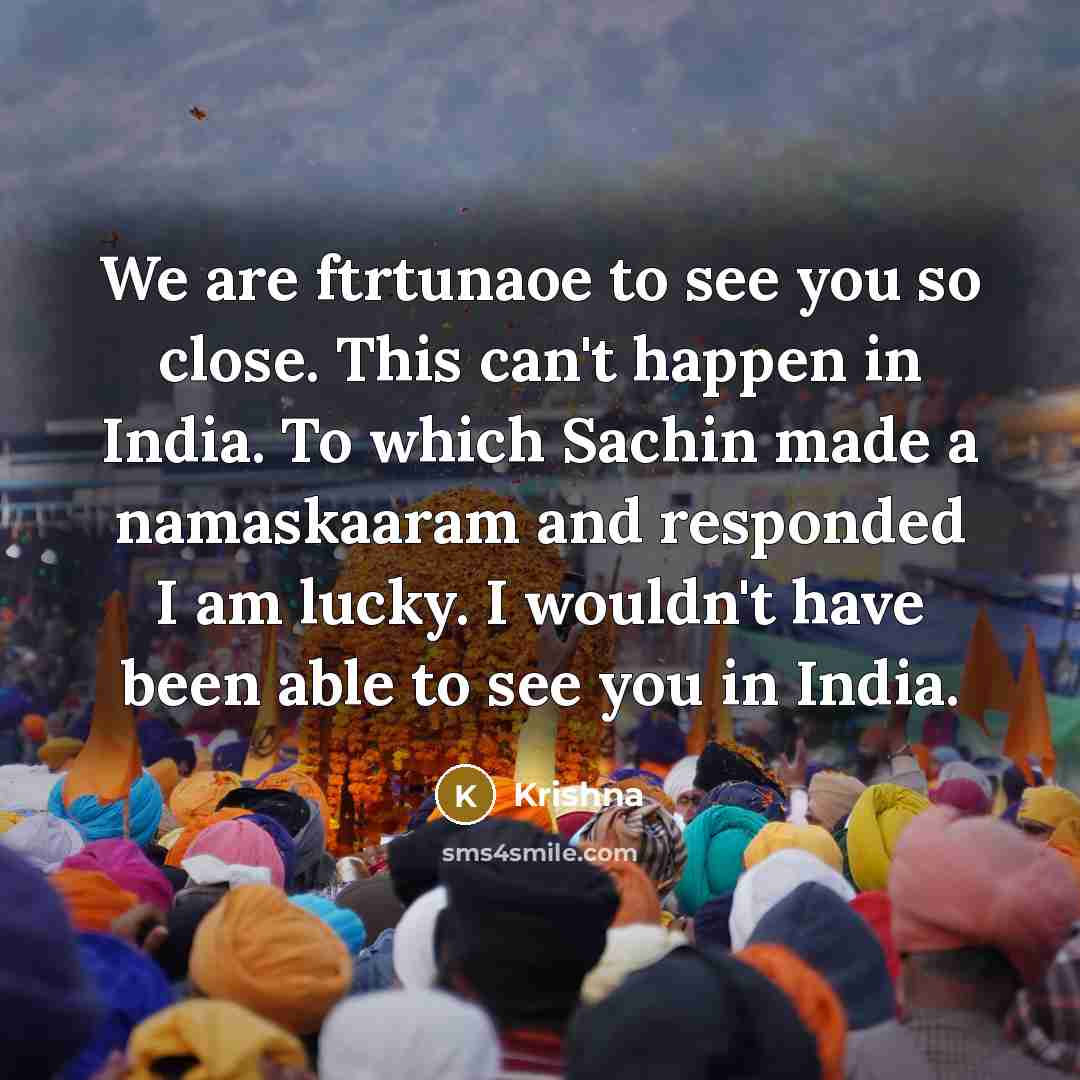 “We are ftrtunaoe to see you so close. This can't happen in India. To which Sachin made a namaskaaram and responded I am lucky. I wouldn't have been able to see you in India.” quote by Krishna