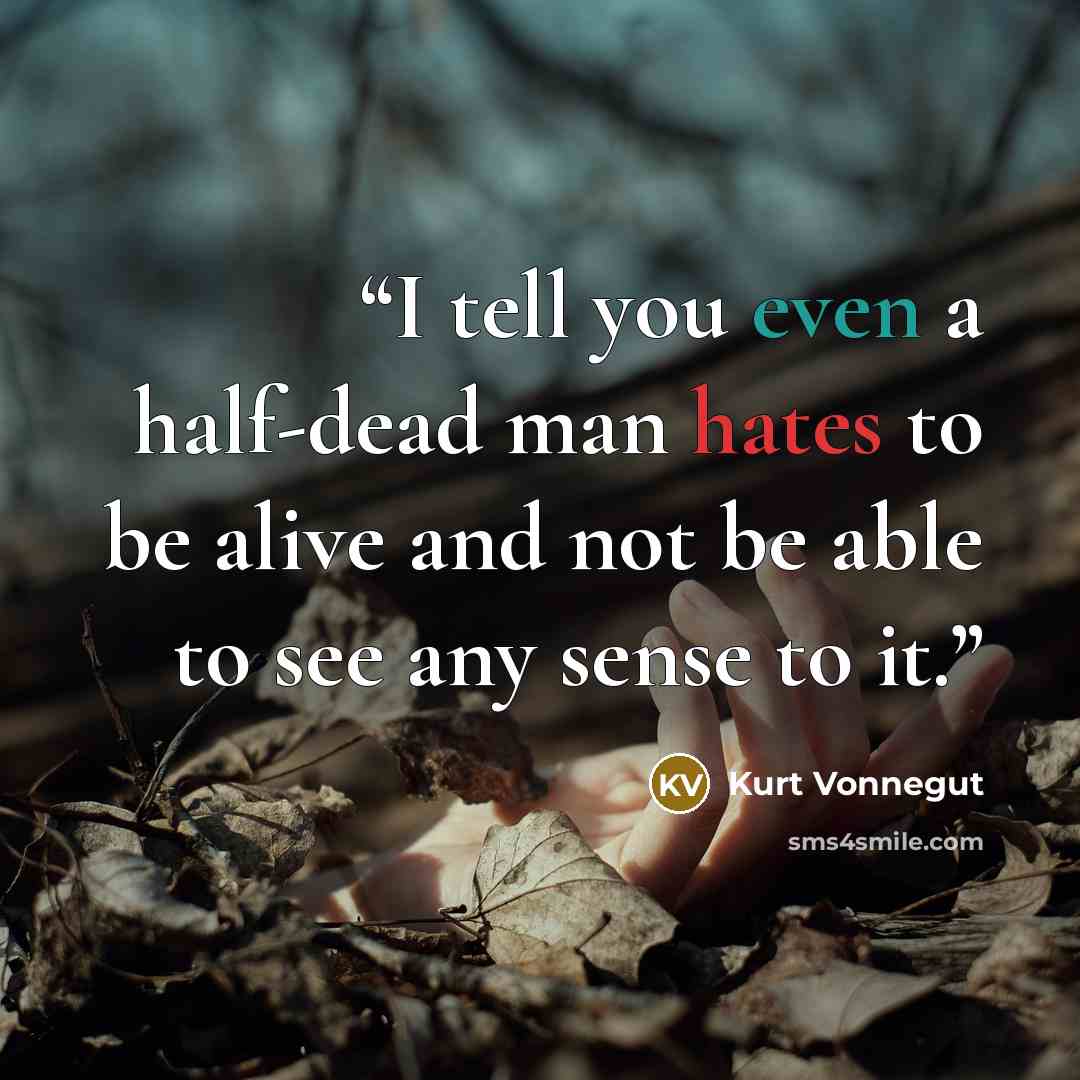 “I tell you even a half-dead man hates to be alive and not be able to see any sense to it.” quote by Kurt Vonnegut