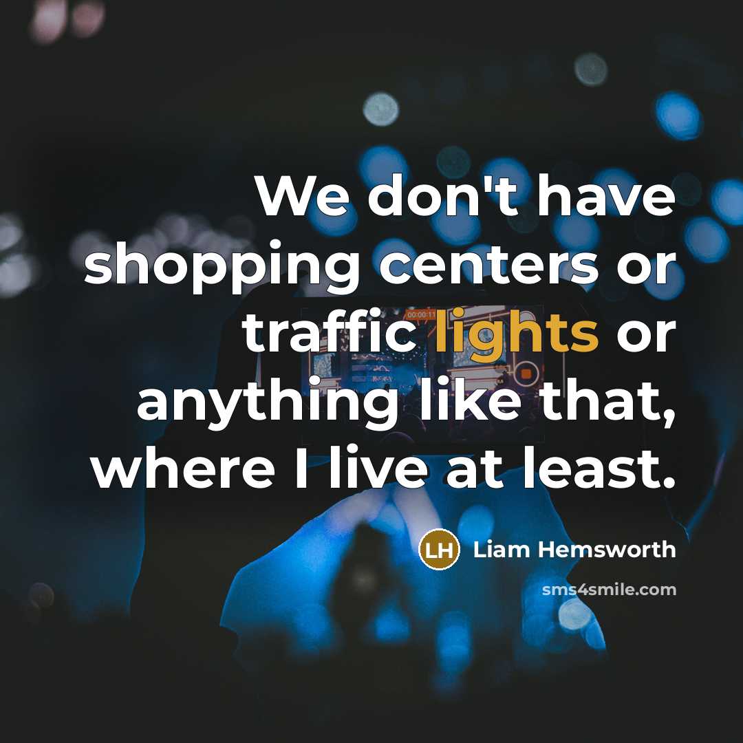 “We don't have shopping centers or traffic lights or anything like that, where I live at least.” quote by Liam Hemsworth