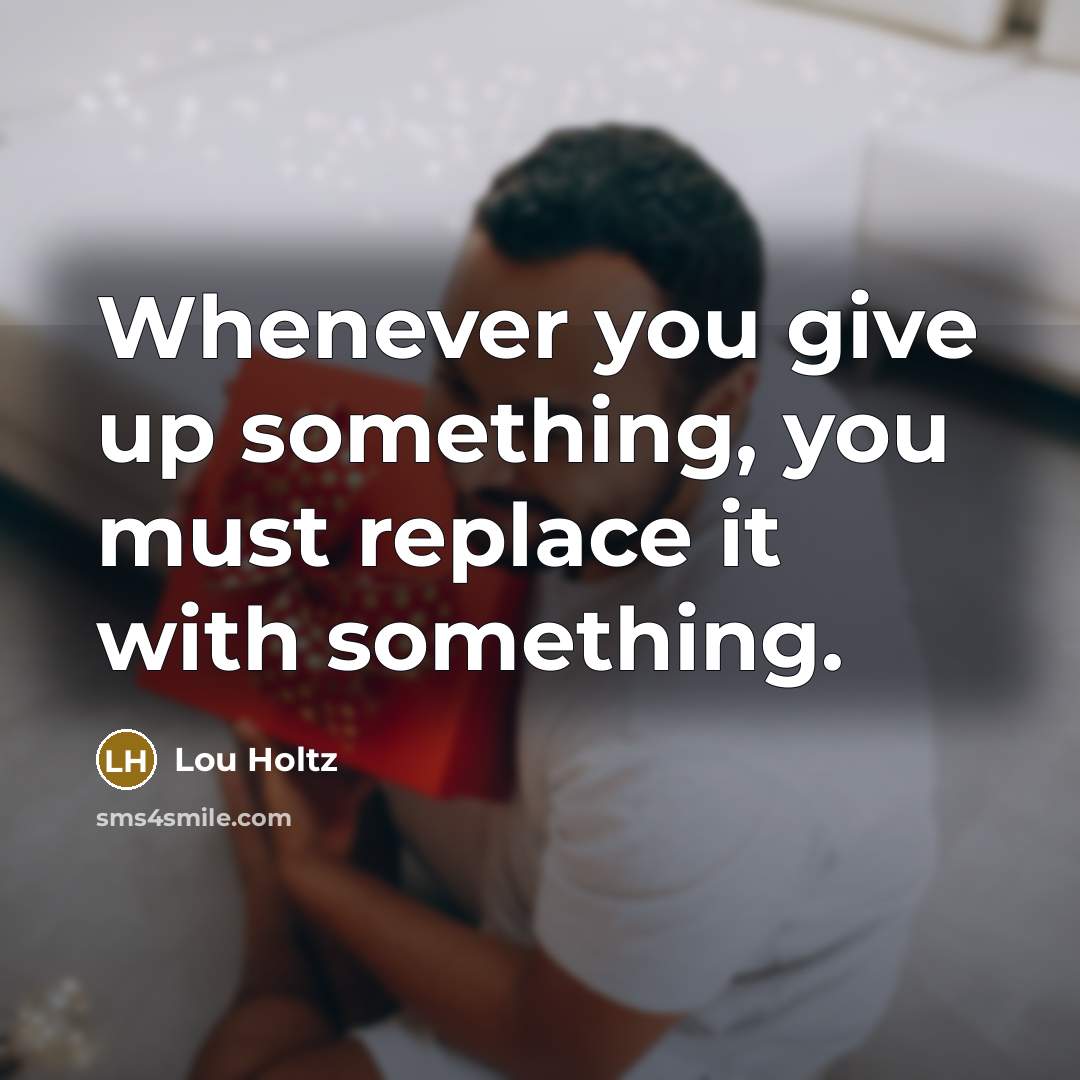 “Whenever you give up something, you must replace it with…” quote by Lou Holtz