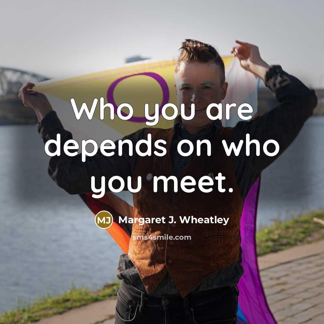 “Who you are depends on who you meet.…” quote by Margaret J. Wheatley