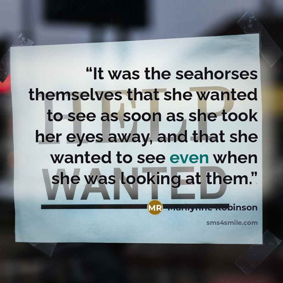 “It was the seahorses themselves that she wanted to see as soon as she took her eyes away, and that she wanted to see even when she was looking at them.” quote by Marilynne Robinson