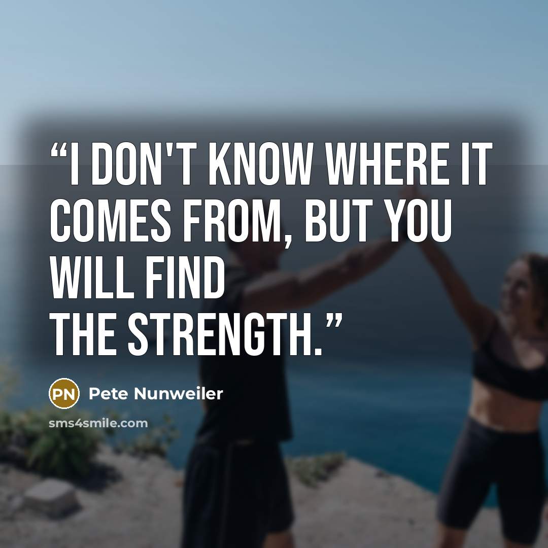 “I don't know where it comes from, but you will find the strength.” quote by Pete Nunweiler