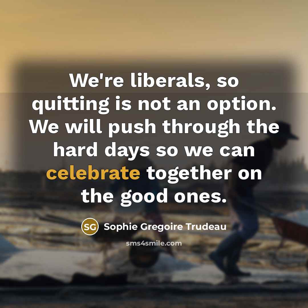 “We're liberals, so quitting is not an option. We will…” quote by Sophie Gregoire Trudeau