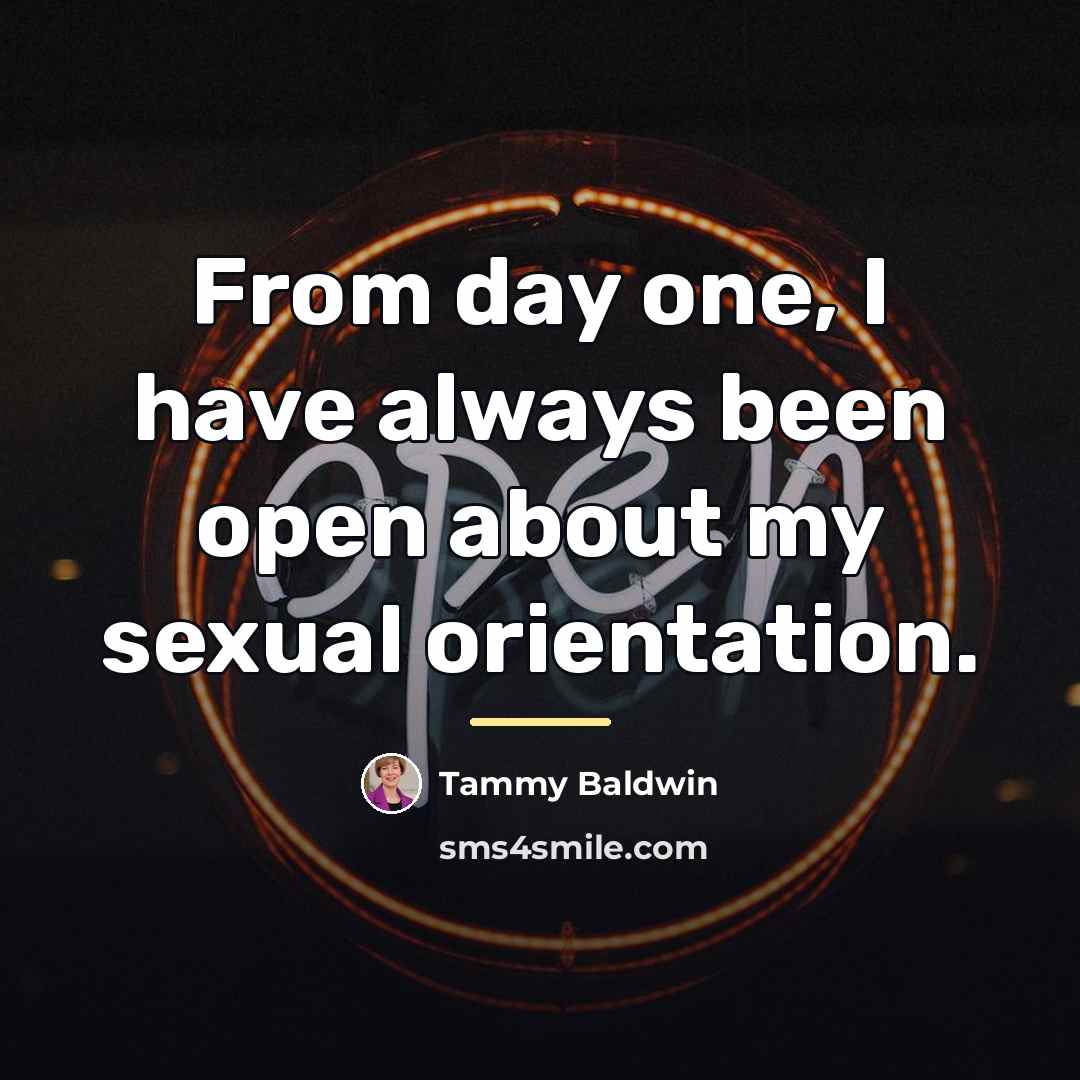 “From day one, I have always been open about my…” quote by Tammy Baldwin