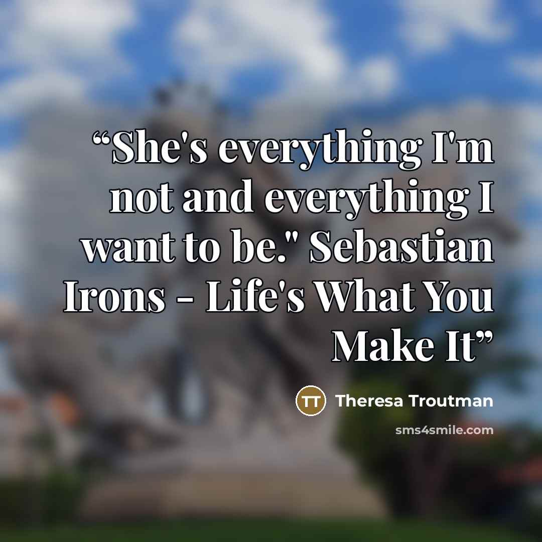 “She's everything I'm not and everything I want to be." Sebastian Irons - Life's What You Make It” quote by Theresa Troutman