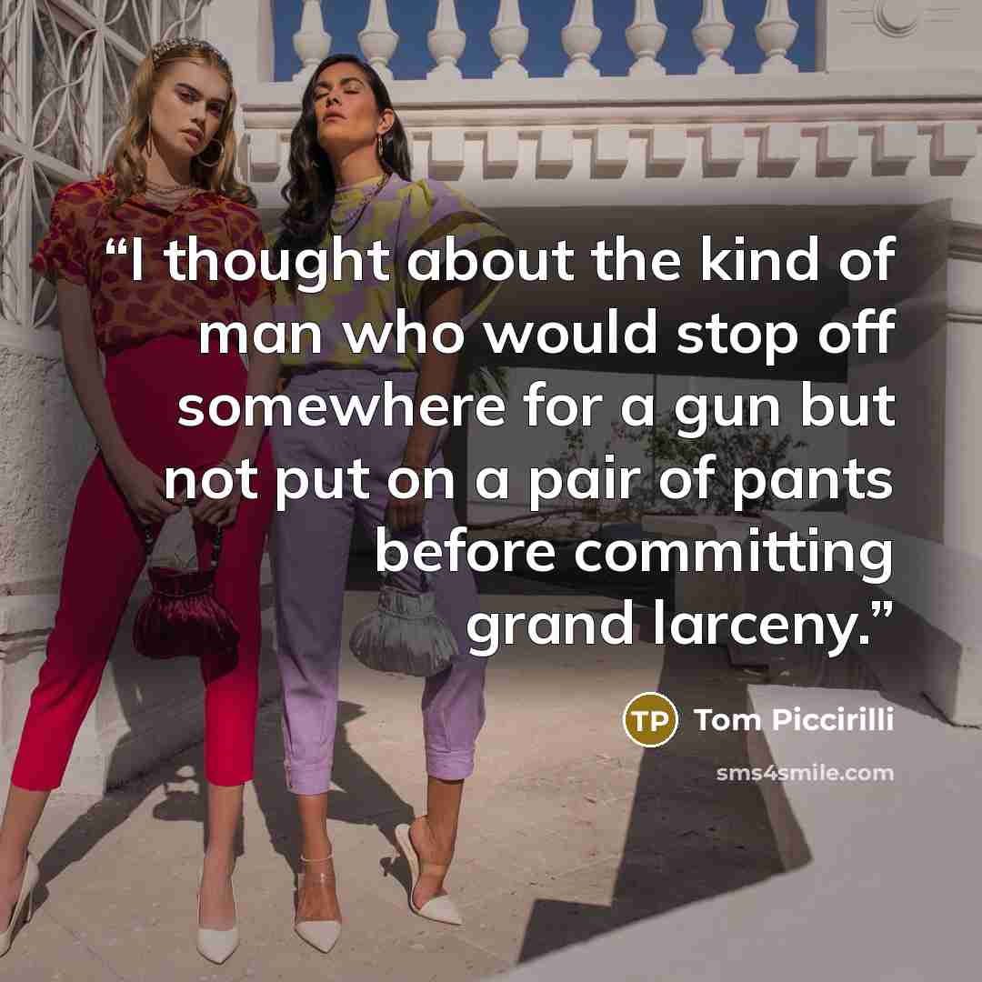 “I thought about the kind of man who would stop off somewhere for a gun but not put on a pair of pants before committing grand larceny.” quote by Tom Piccirilli