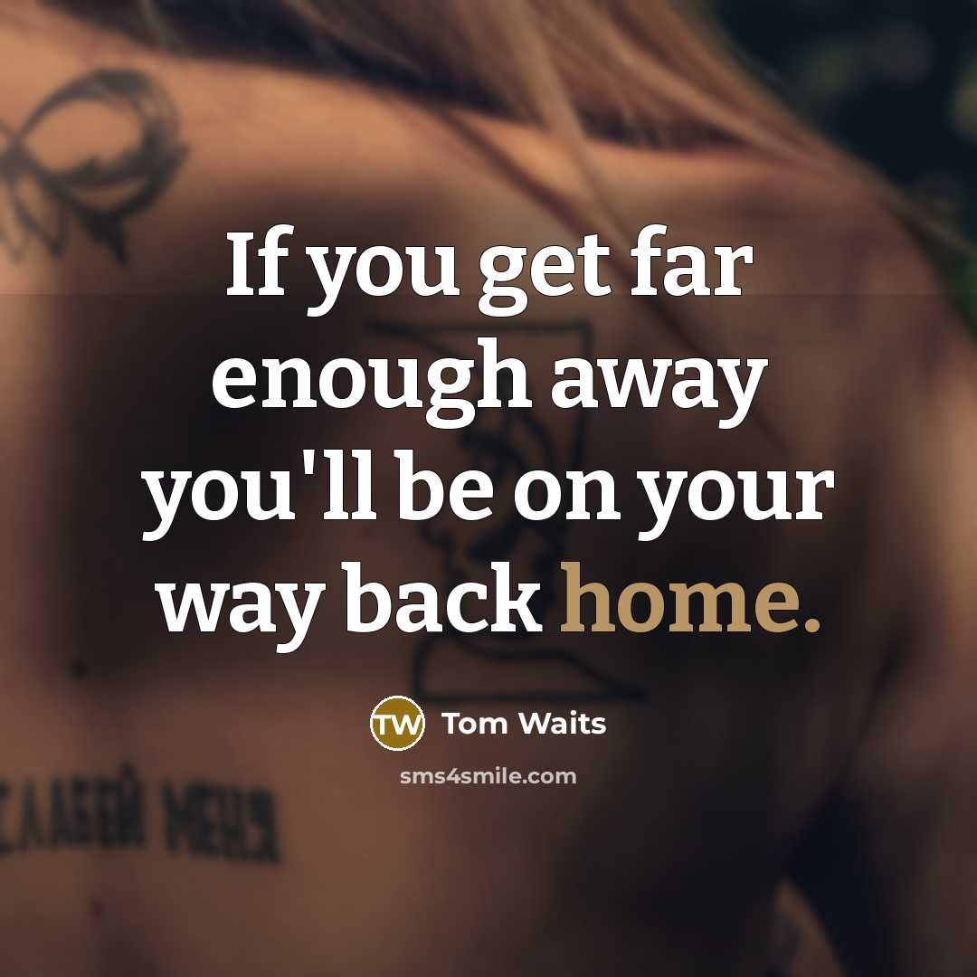 “If you get far enough away you'll be on your way back home.” quote by Tom Waits