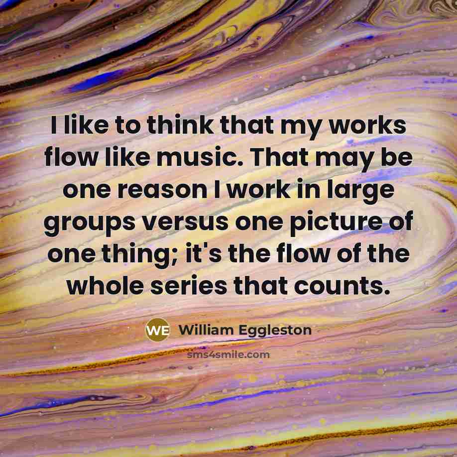 “I like to think that my works flow like music.…” quote by William Eggleston
