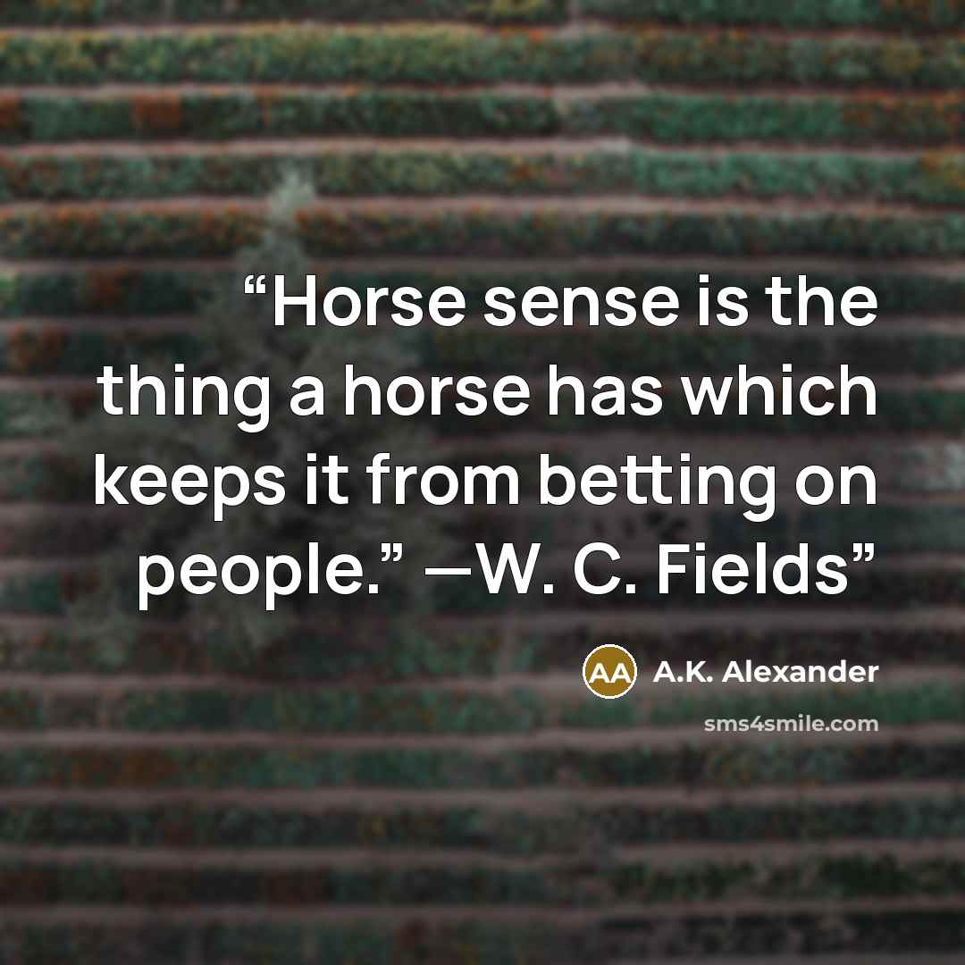 “Horse sense is the thing a horse has which keeps it from betting on people.” —W. C. Fields” quote by A.K. Alexander