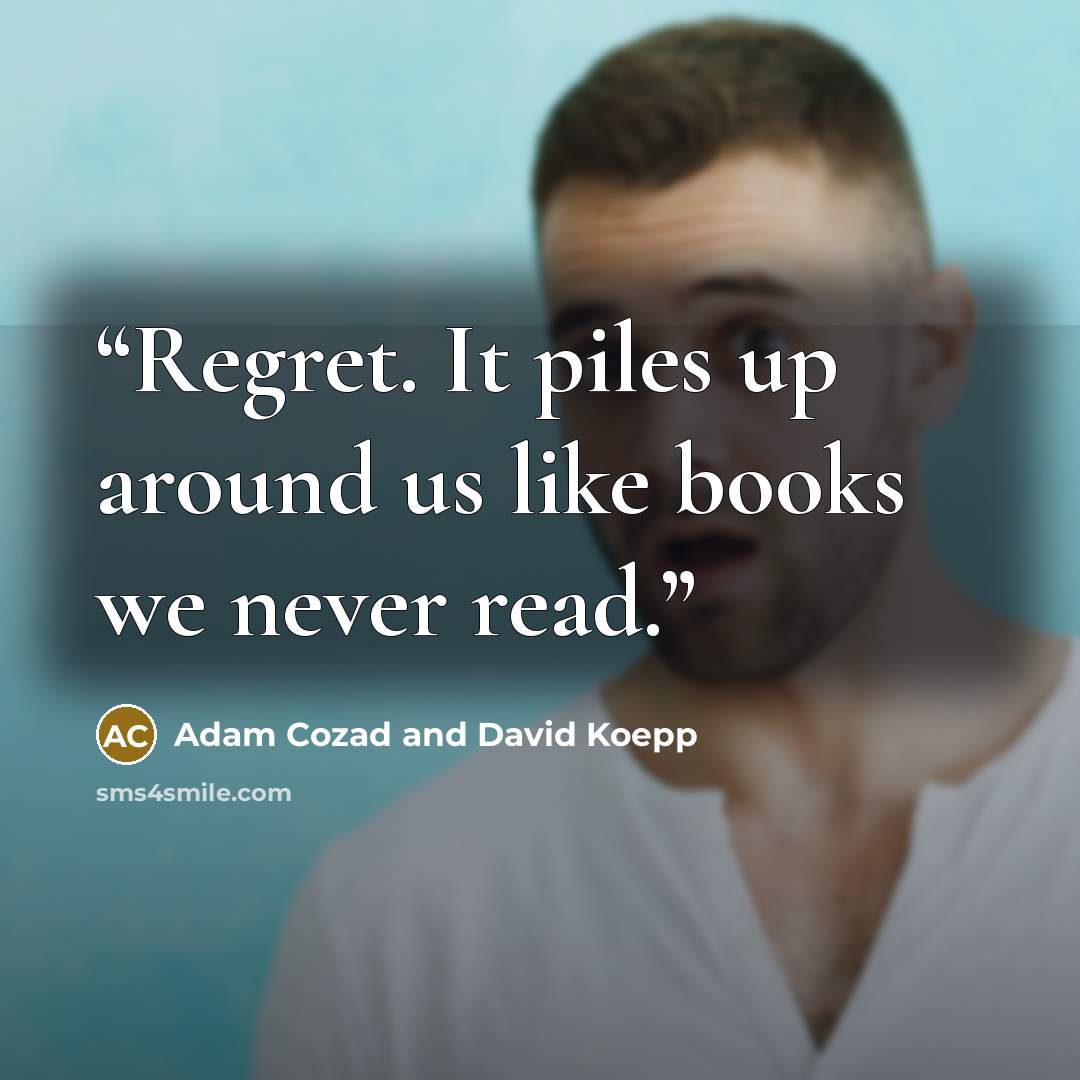 “Regret. It piles up around us like books we never read.” quote by Adam Cozad and David Koepp