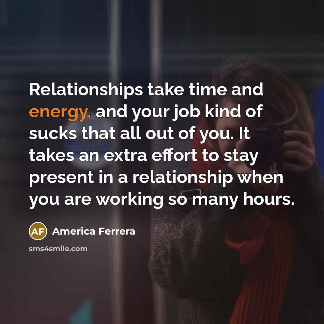 “Relationships take time and energy, and your job kind of…” quote by America Ferrera