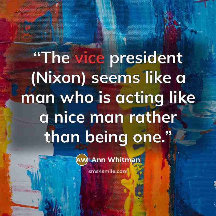 “The vice president (Nixon) seems like a man who is acting like a nice man rather than being one.” quote by Ann Whitman
