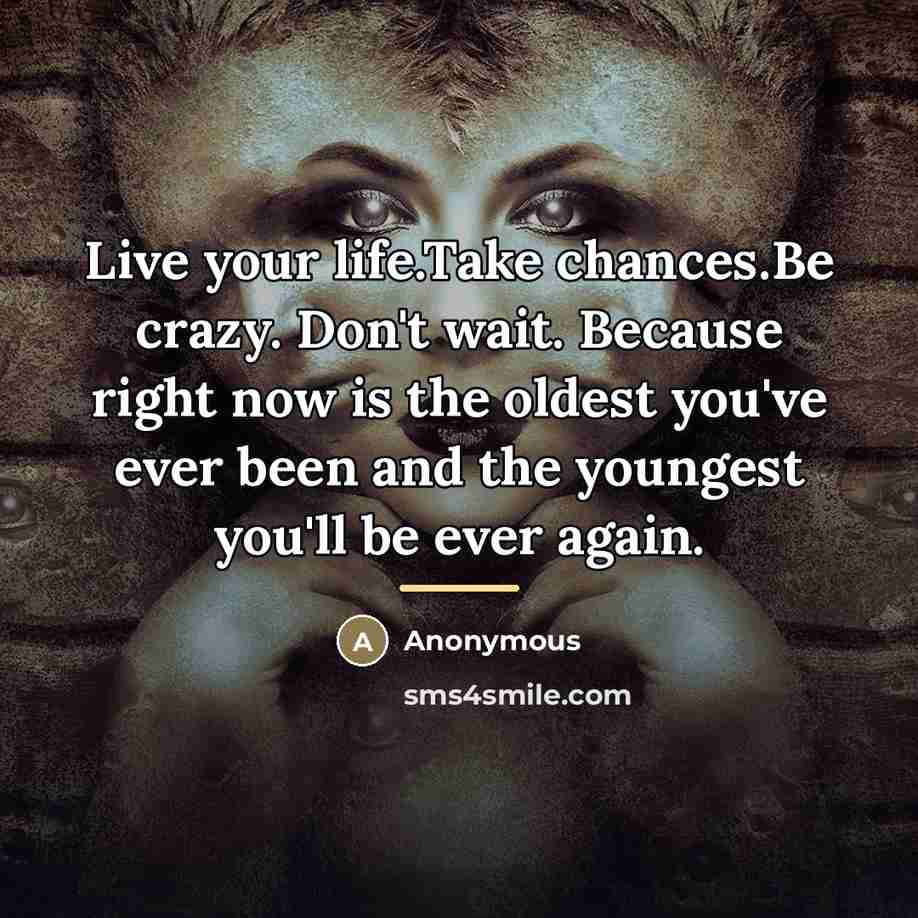 “Live your life.Take chances.Be crazy. Don't wait. Because right now…” quote by Anonymous