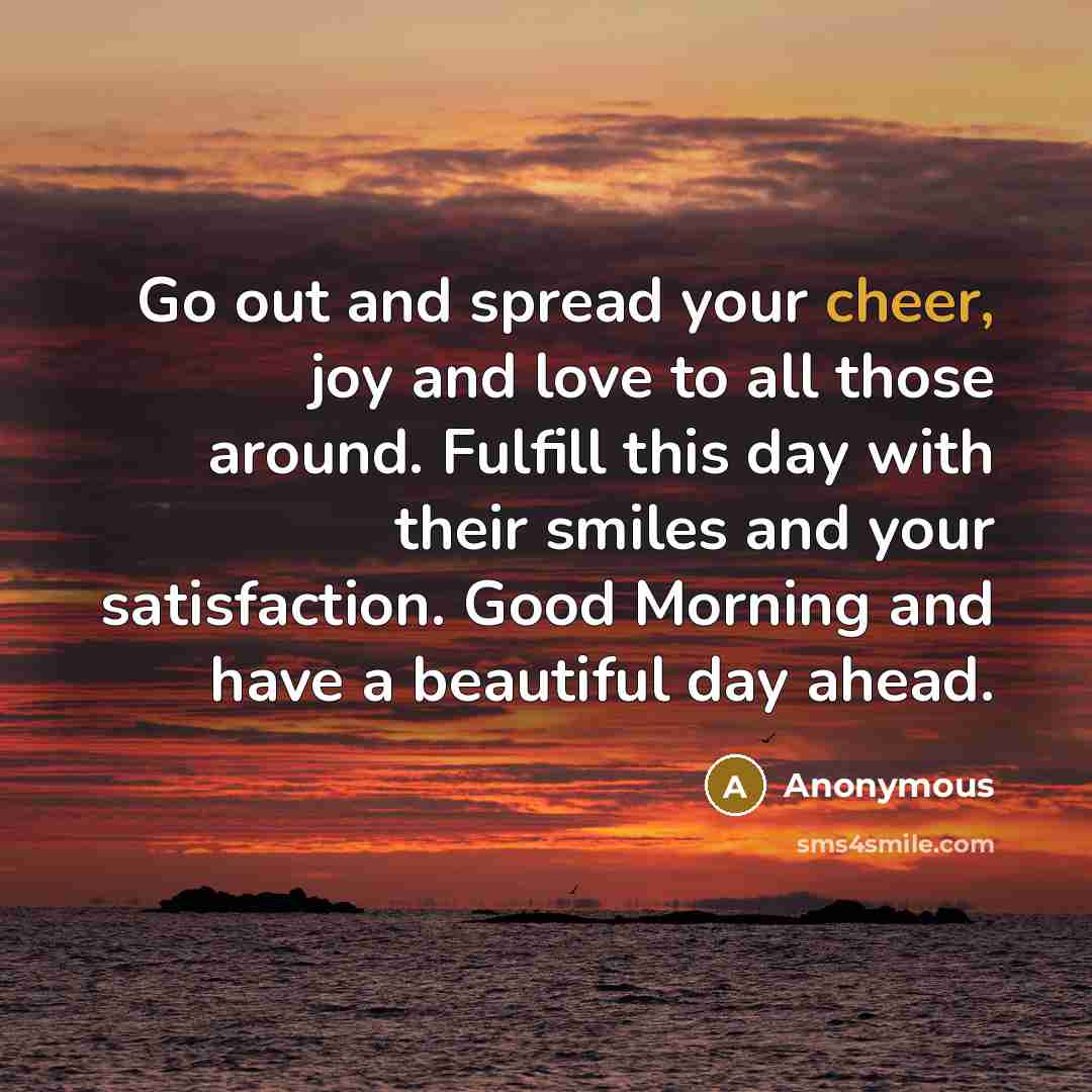“Go out and spread your cheer, joy and love to all those around. Fulfill this day with their smiles and your satisfaction. Good Morning and have a beautiful day ahead.” quote by Anonymous