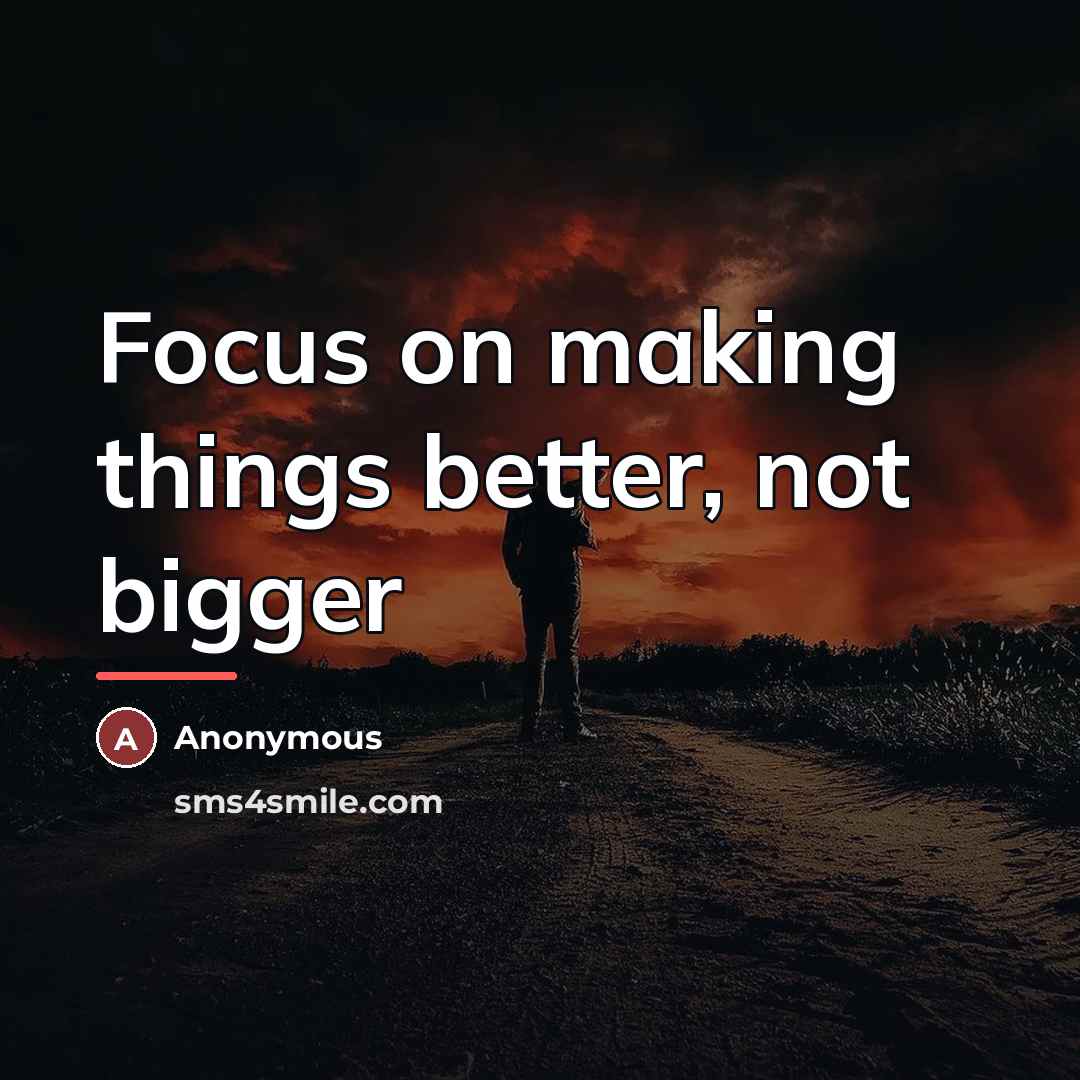 “Focus on making things better, not bigger…” quote by Anonymous
