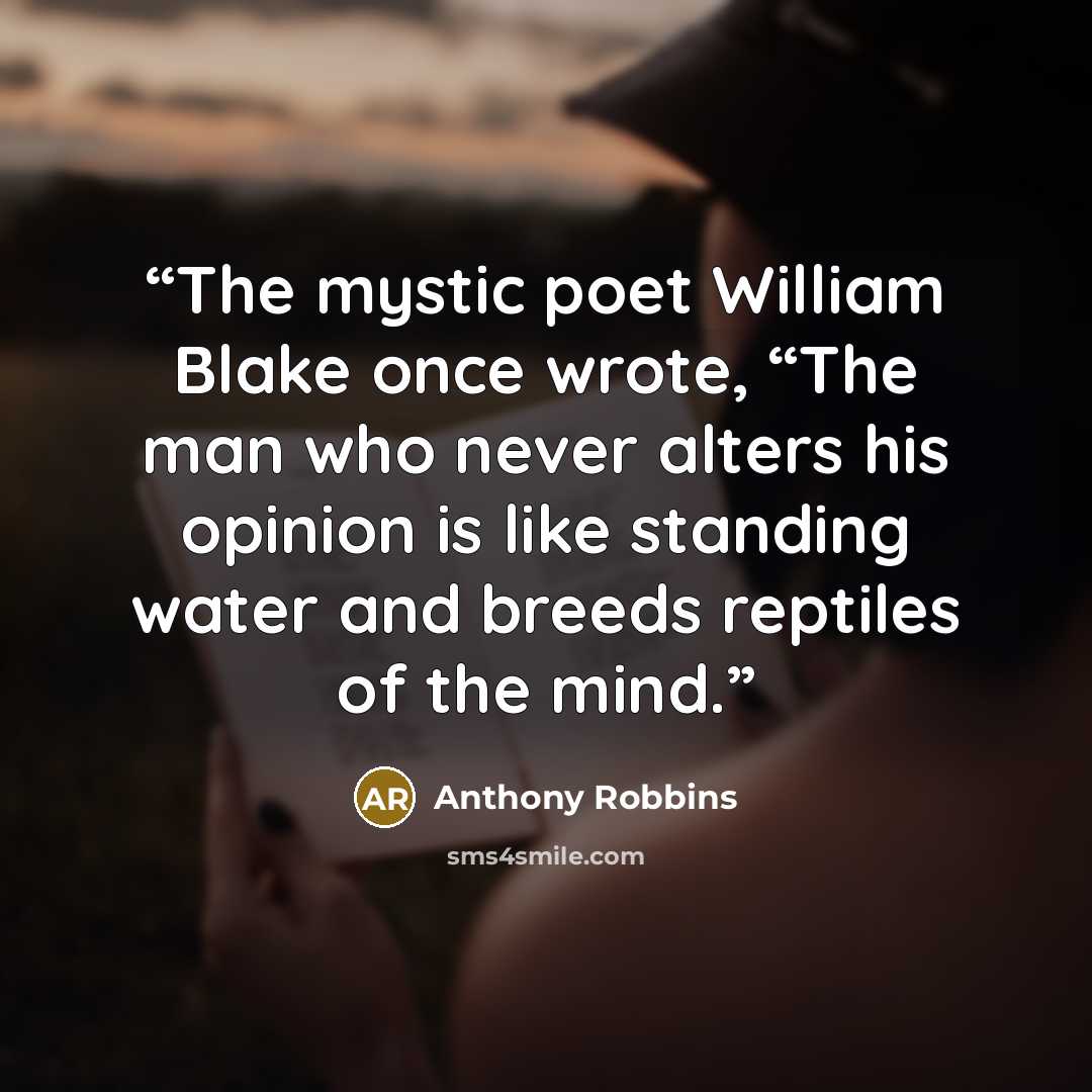 “The mystic poet William Blake once wrote, “The man who never alters his opinion is like standing water and breeds reptiles of the mind.” quote by Anthony Robbins