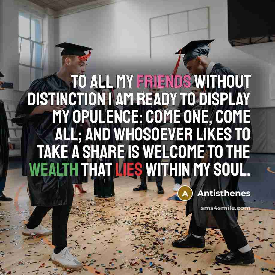 “To all my friends without distinction I am ready to display my opulence: come one, come all; and whosoever likes to take a share is welcome to the wealth that lies within my soul.” quote by Antisthenes