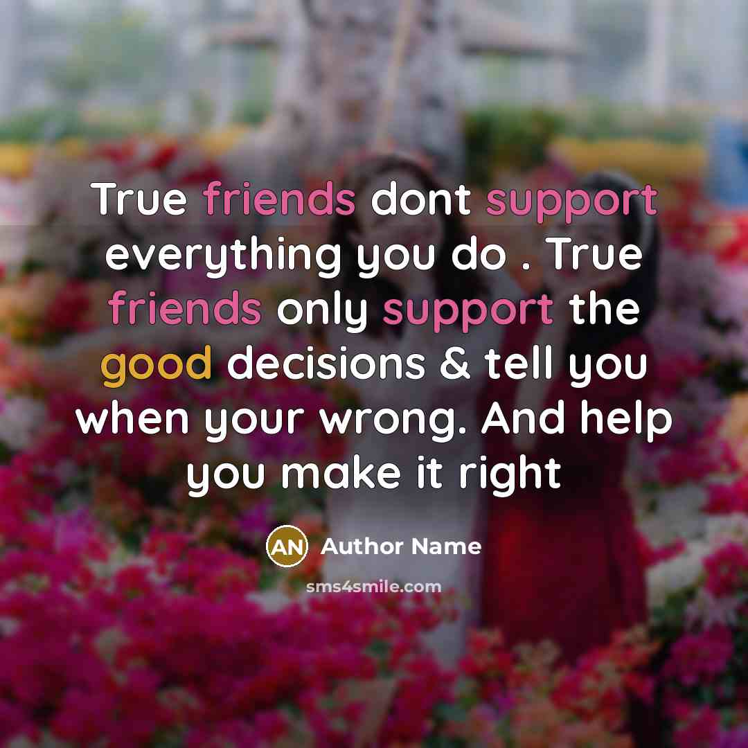 “True friends dont support everything you do . True friends only support the good decisions & tell you when your wrong. And help you make it right” quote by Author Name