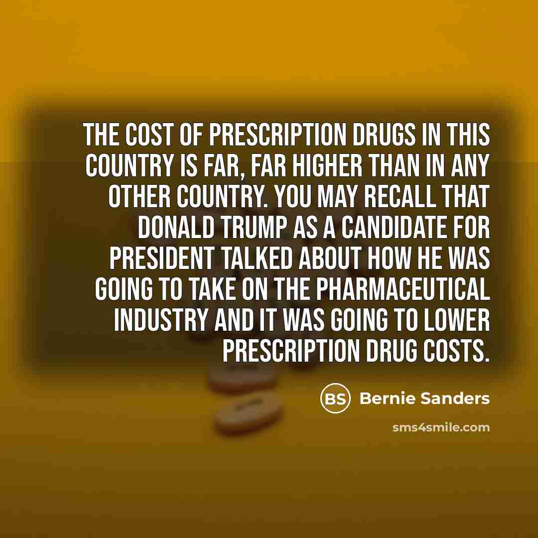 “The cost of prescription drugs in this country is far,…” quote by Bernie Sanders
