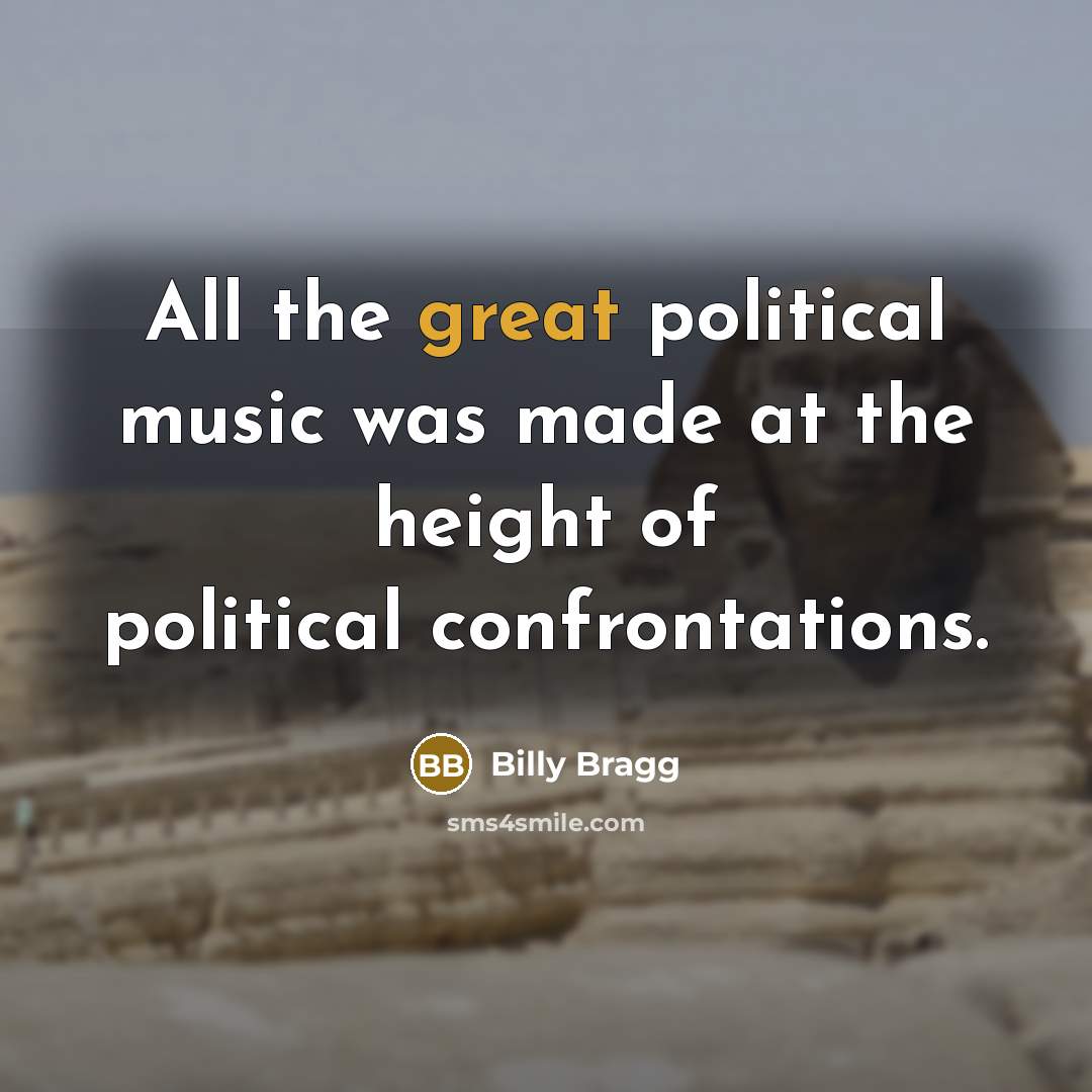 “All the great political music was made at the height of political confrontations.” quote by Billy Bragg