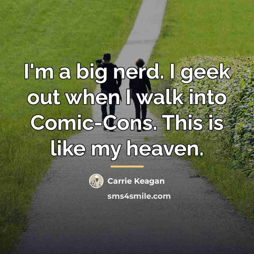 “I'm a big nerd. I geek out when I walk…” quote by Carrie Keagan