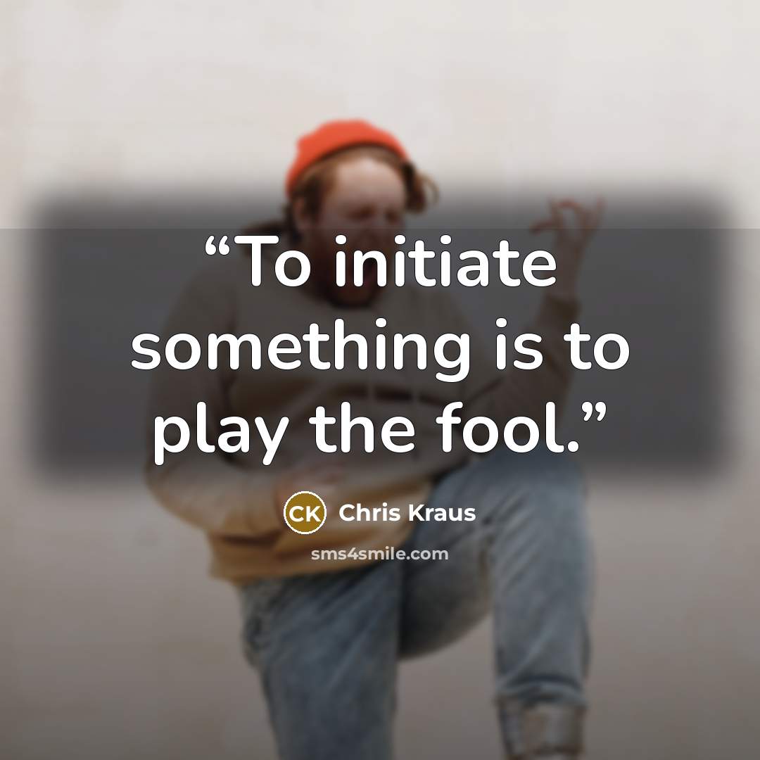 “To initiate something is to play the fool.” quote by Chris Kraus