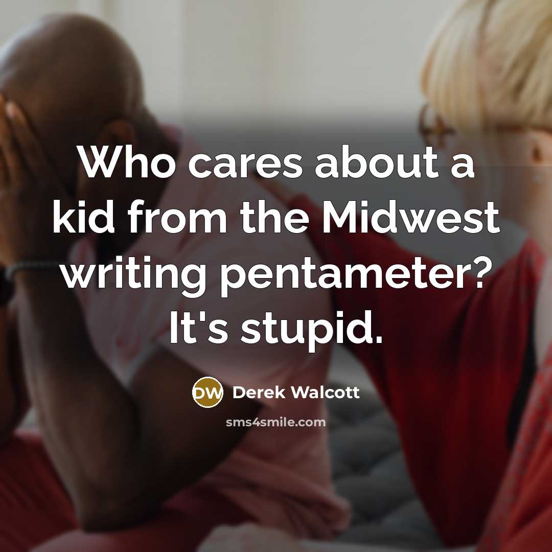 “Who cares about a kid from the Midwest writing pentameter?…” quote by Derek Walcott
