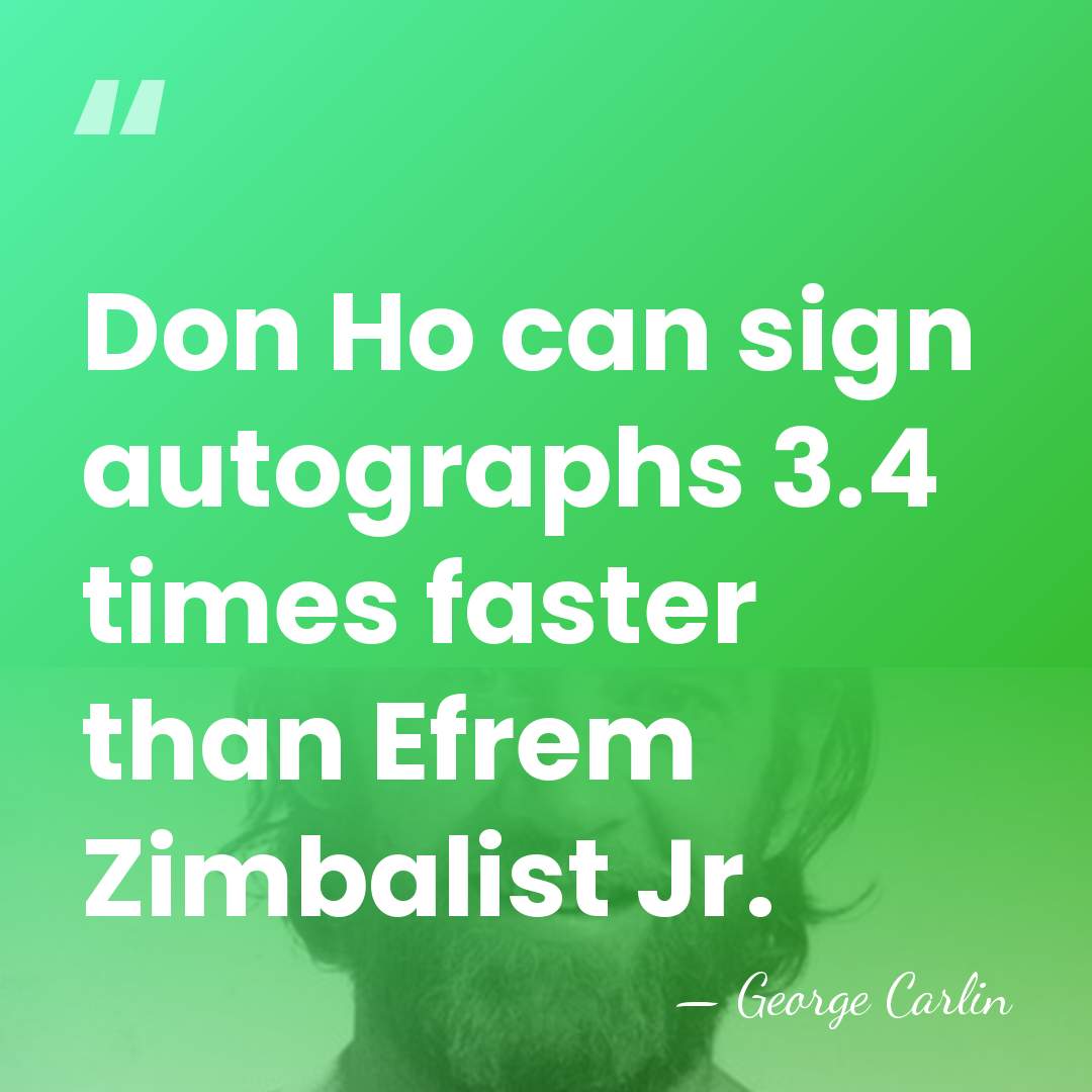 Don Ho can sign autographs 3.4 times faster than Efrem Zimbalist Jr. - George Carlin