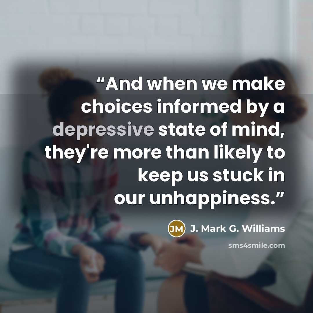 “And when we make choices informed by a depressive state of mind, they're more than likely to keep us stuck in our unhappiness.” quote by J. Mark G. Williams