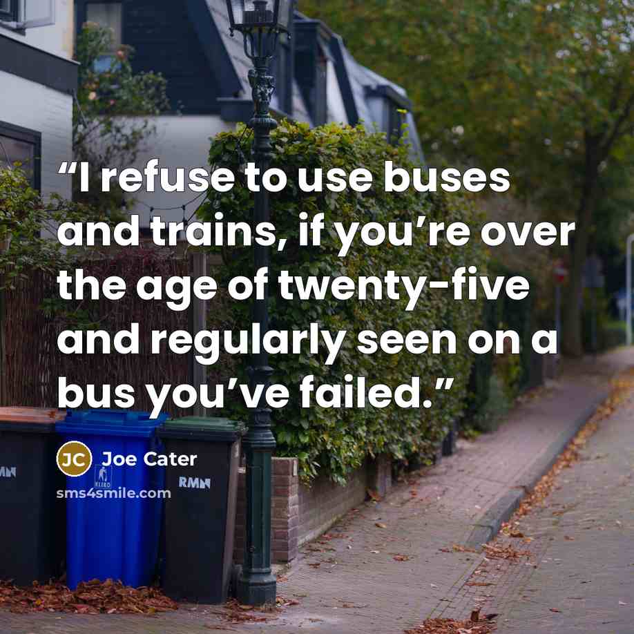 “I refuse to use buses and trains, if you’re over the age of twenty-five and regularly seen on a bus you’ve failed.” quote by Joe Cater