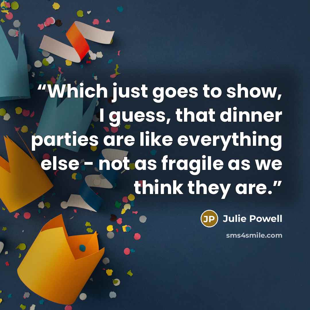 “Which just goes to show, I guess, that dinner parties are like everything else - not as fragile as we think they are.” quote by Julie Powell
