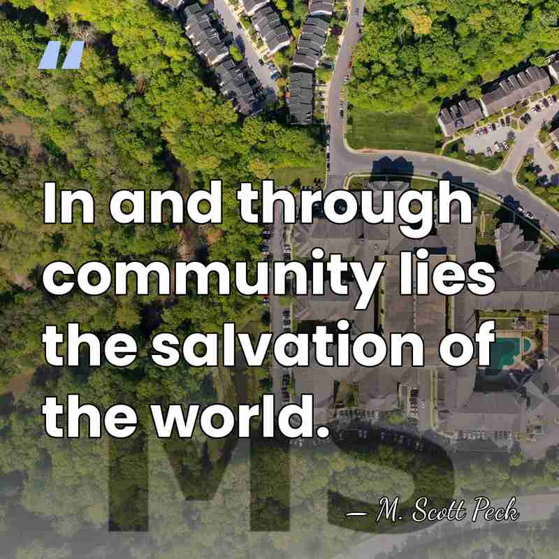 In and through community lies the salvation of the world. - M. Scott Peck