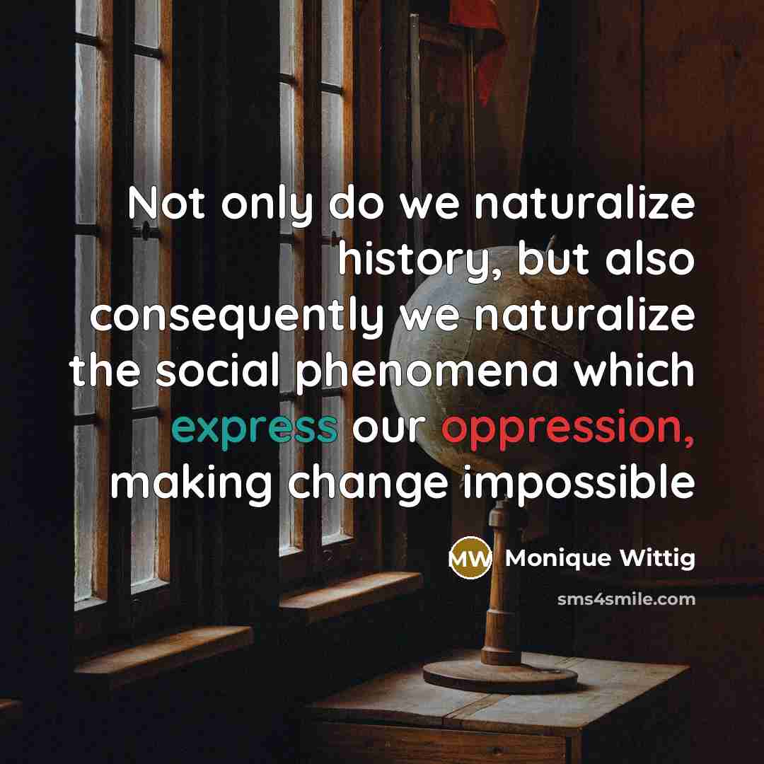 “Not only do we naturalize history, but also consequently we…” quote by Monique Wittig