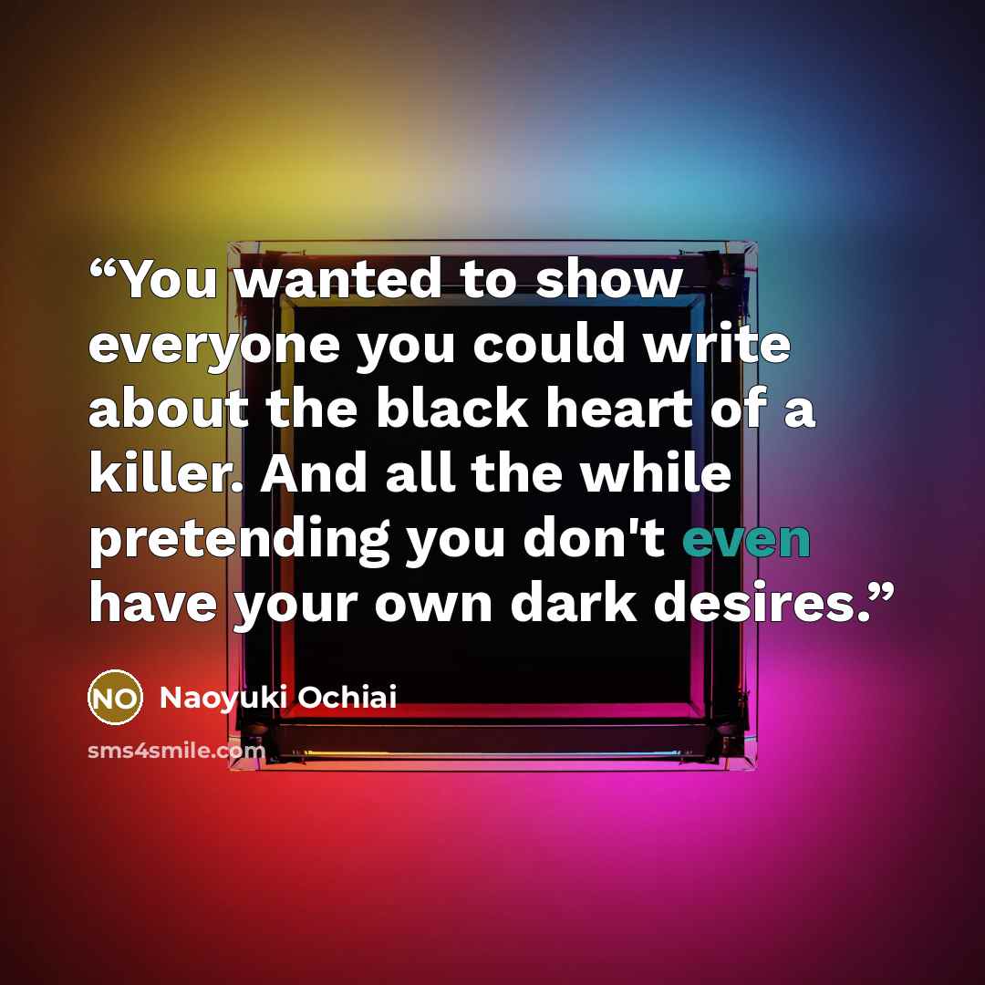 “You wanted to show everyone you could write about the black heart of a killer. And all the while pretending you don't even have your own dark desires.” quote by Naoyuki Ochiai