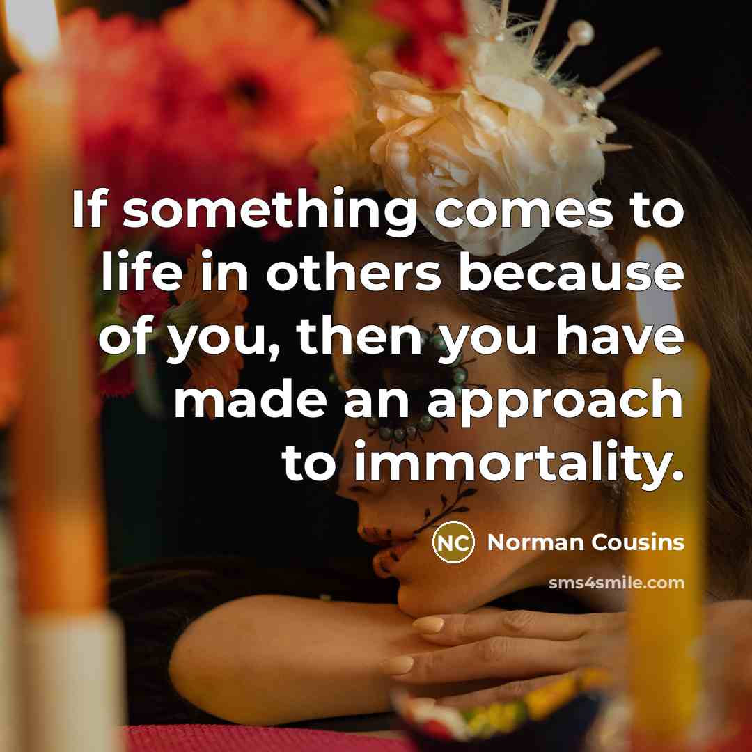 “If something comes to life in others because of you,…” quote by Norman Cousins