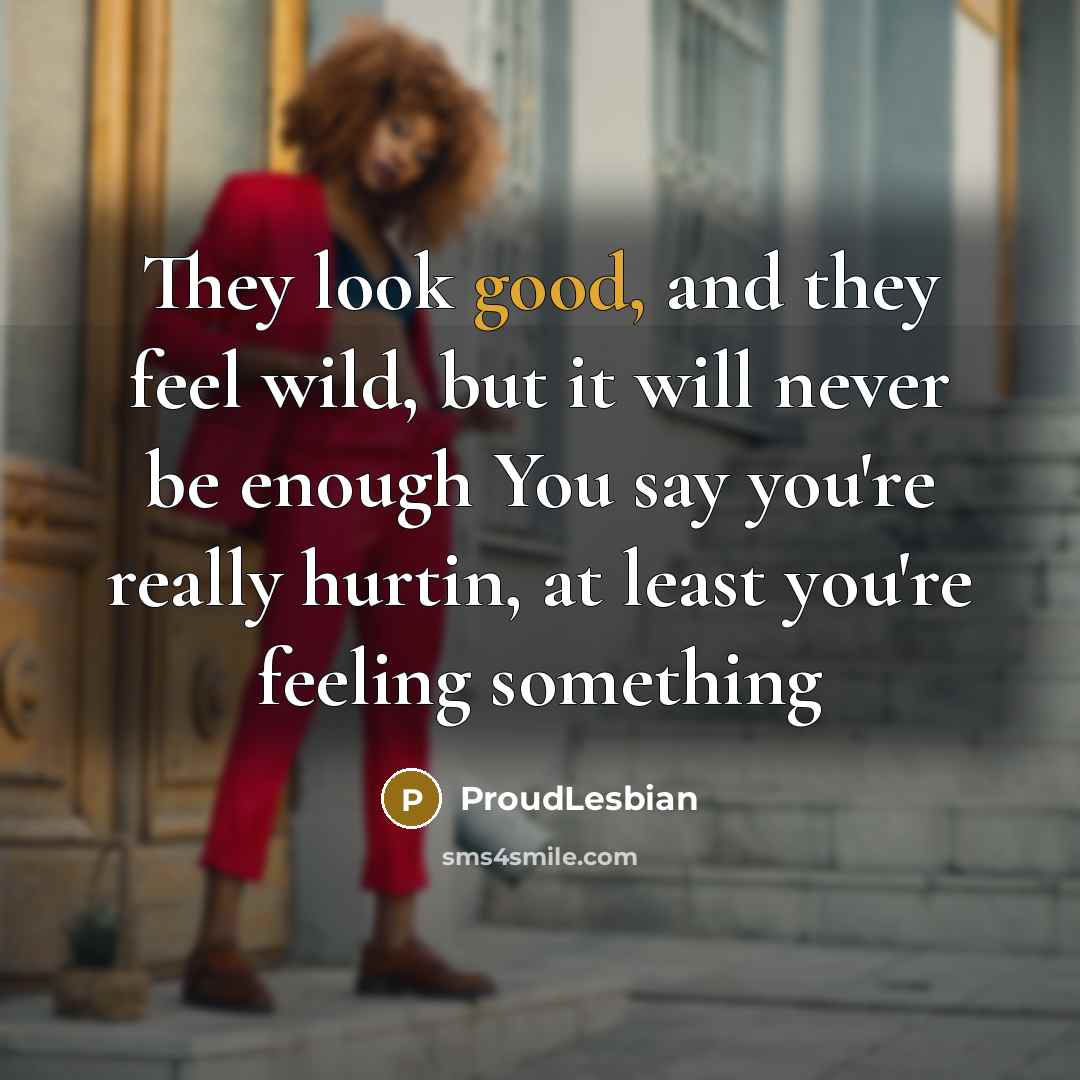 “They look good, and they feel wild, but it will never be enough You say you're really hurtin, at least you're feeling something” quote by ProudLesbian