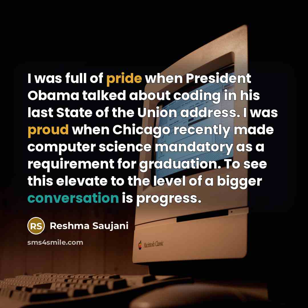 “I was full of pride when President Obama talked about coding in his last State of the Union address. I was proud when Chicago recently made computer science mandatory as a requirement for graduation. To see this elevate to the level of a bigger conversation is progress.” quote by Reshma Saujani