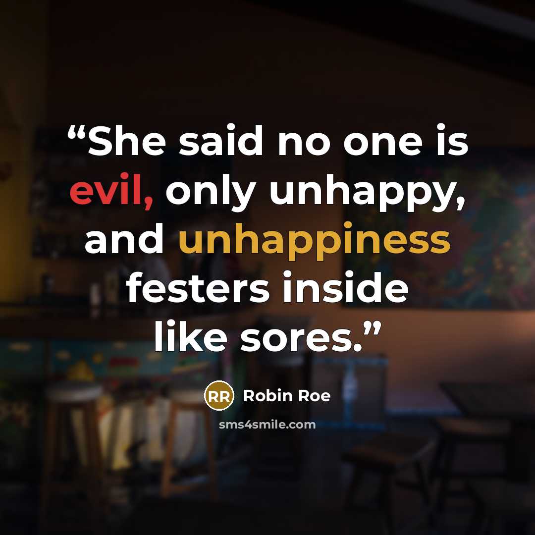 “She said no one is evil, only unhappy, and unhappiness festers inside like sores.” quote by Robin Roe